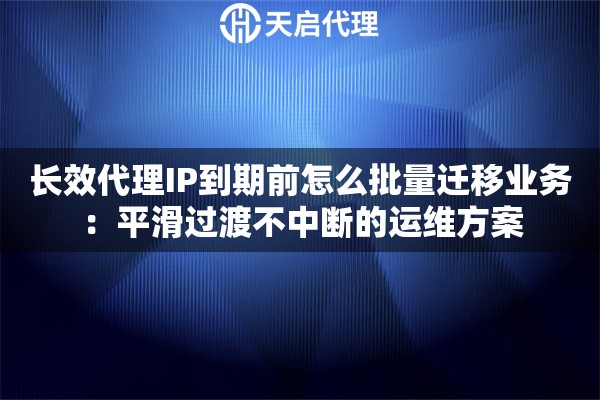 长效代理IP到期前怎么批量迁移业务:平滑过渡不中断的运维方案 长效代理IP到期前怎么批量迁移业务:平滑过渡不中断的运维方案