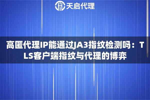 高匿代理IP能通过JA3指纹检测吗：TLS客户端指纹与代理的博弈