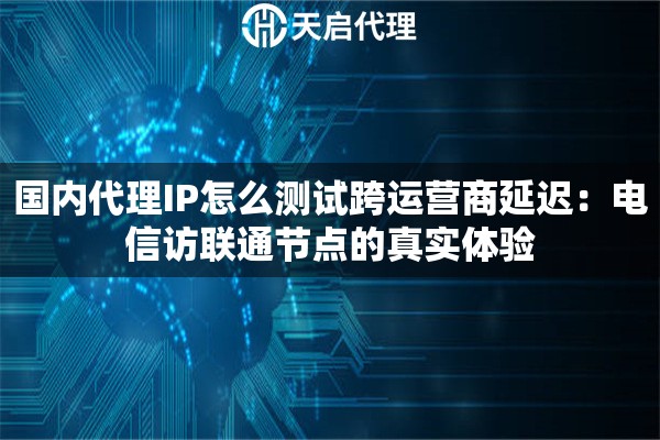 国内代理IP怎么测试跨运营商延迟：电信访联通节点的真实体验