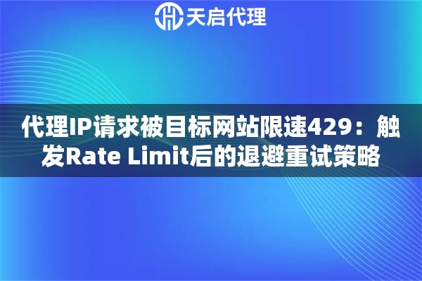 代理IP请求被目标网站限速429:触发Rate Limit后的退避重试策略 代理IP请求被目标网站限速429:触发Rate Limit后的退避重试策略