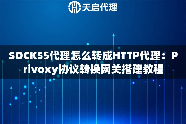 SOCKS5代理怎么转成HTTP代理:Privoxy协议转换网关搭建教程 SOCKS5代理怎么转成HTTP代理:Privoxy协议转换网关搭建教程