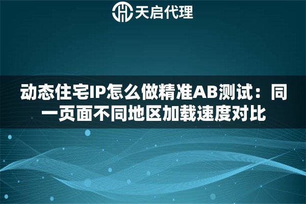 动态住宅IP怎么做精准AB测试:同一页面不同地区加载速度对比 动态住宅IP怎么做精准AB测试:同一页面不同地区加载速度对比