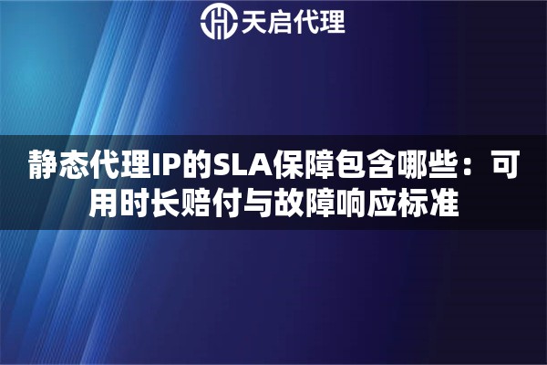 静态代理IP的SLA保障包含哪些:可用时长赔付与故障响应标准 静态代理IP的SLA保障包含哪些:可用时长赔付与故障响应标准