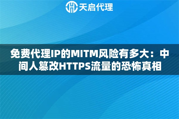 免费代理IP的MITM风险有多大:中间人篡改HTTPS流量的恐怖真相 免费代理IP的MITM风险有多大:中间人篡改HTTPS流量的恐怖真相