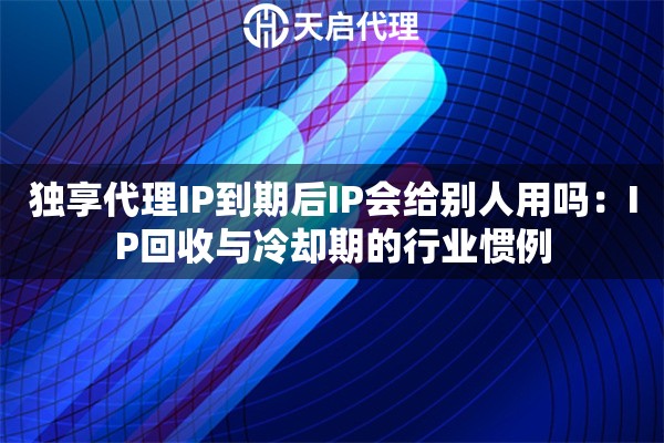独享代理IP到期后IP会给别人用吗:IP回收与冷却期的行业惯例 独享代理IP到期后IP会给别人用吗:IP回收与冷却期的行业惯例