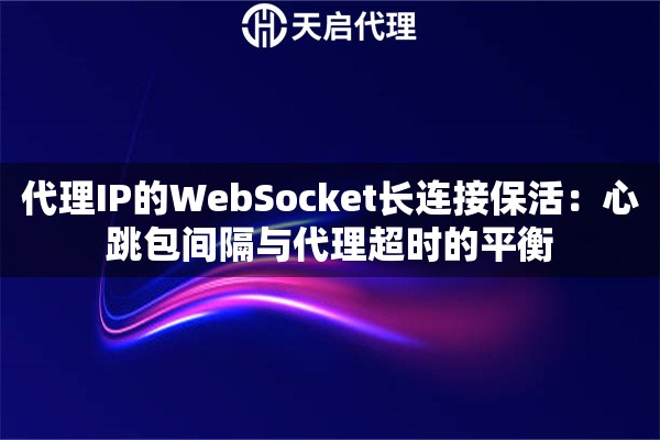 代理IP的WebSocket长连接保活:心跳包间隔与代理超时的平衡 代理IP的WebSocket长连接保活:心跳包间隔与代理超时的平衡