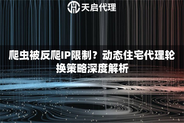 爬虫被反爬IP限制?动态住宅代理轮换策略深度解析 爬虫被反爬IP限制?动态住宅代理轮换策略深度解析