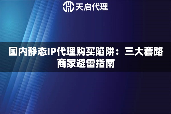 国内静态IP代理购买陷阱:三大套路商家避雷指南 国内静态IP代理购买陷阱:三大套路商家避雷指南