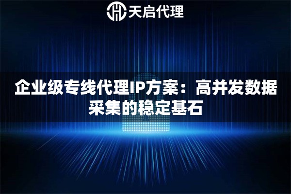 企业级专线代理IP方案:高并发数据采集的稳定基石 企业级专线代理IP方案:高并发数据采集的稳定基石