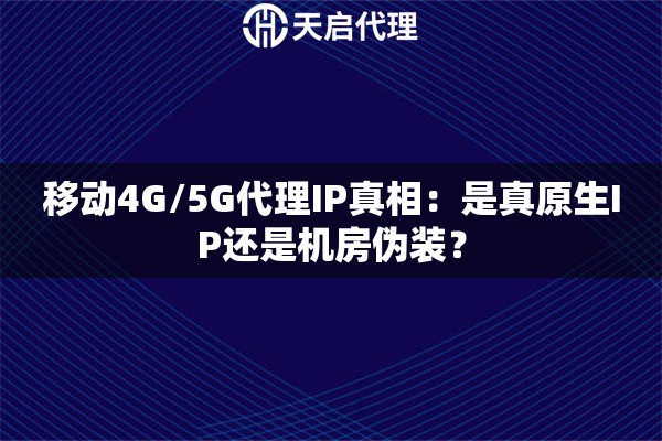 移动4G/5G代理IP真相:是真原生IP还是机房伪装? 移动4G/5G代理IP真相:是真原生IP还是机房伪装?