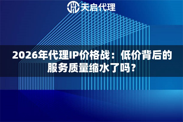 2026年代理IP价格战:低价背后的服务质量缩水了吗? 2026年代理IP价格战:低价背后的服务质量缩水了吗?