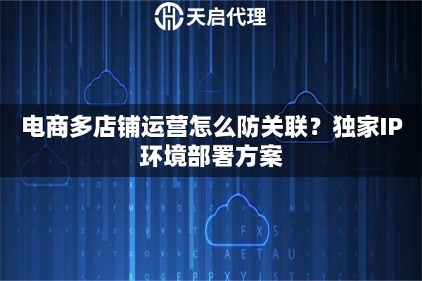 电商多店铺运营怎么防关联?独家IP环境部署方案 电商多店铺运营怎么防关联?独家IP环境部署方案