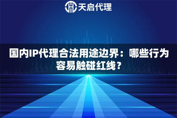 国内IP代理合法用途边界:哪些行为容易触碰红线? 国内IP代理合法用途边界:哪些行为容易触碰红线?