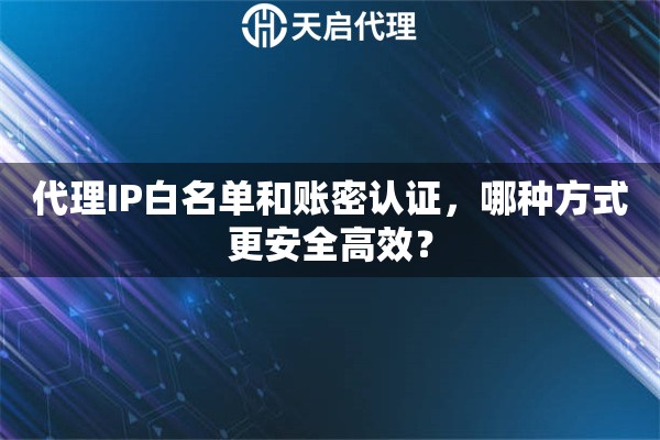 代理IP白名单和账密认证,哪种方式更安全高效? 代理IP白名单和账密认证,哪种方式更安全高效?