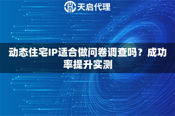 动态住宅IP适合做问卷调查吗?成功率提升实测 动态住宅IP适合做问卷调查吗?成功率提升实测