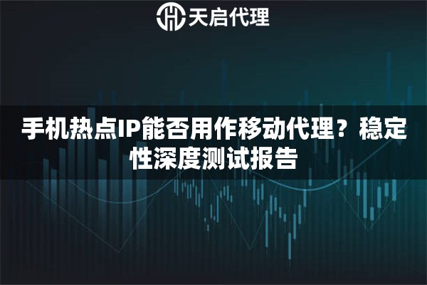 手机热点IP能否用作移动代理?稳定性深度测试报告 手机热点IP能否用作移动代理?稳定性深度测试报告