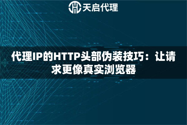 代理IP的HTTP头部伪装技巧:让请求更像真实浏览器 代理IP的HTTP头部伪装技巧:让请求更像真实浏览器