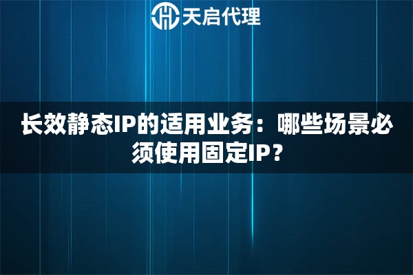 长效静态IP的适用业务：哪些场景必须使用固定IP？