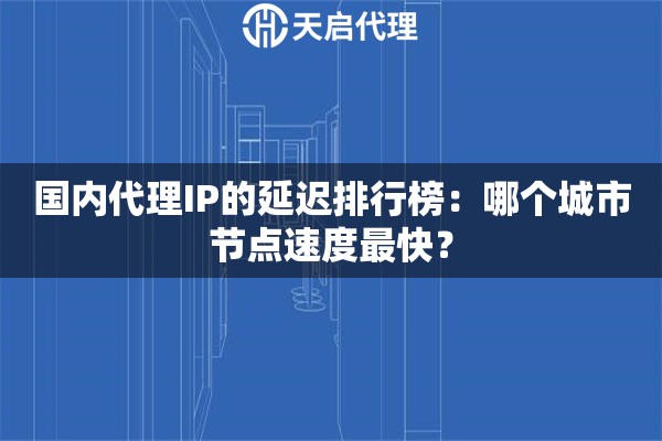 国内代理IP的延迟排行榜：哪个城市节点速度最快？