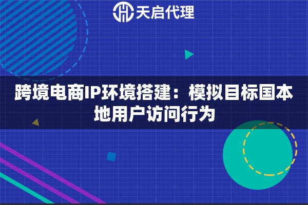 跨境电商IP环境搭建：模拟目标国本地用户访问行为