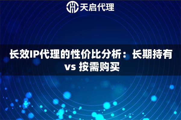 长效IP代理的性价比分析：长期持有 vs 按需购买