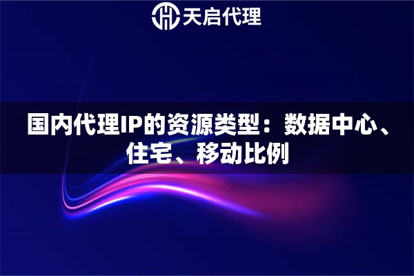 国内代理IP的资源类型：数据中心、住宅、移动比例