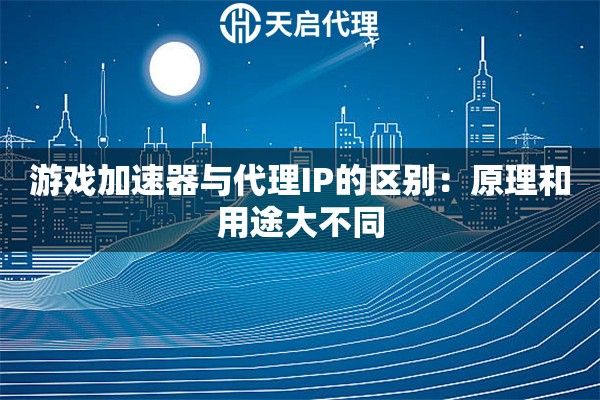 游戏加速器与代理IP的区别:原理和用途大不同 游戏加速器与代理IP的区别:原理和用途大不同