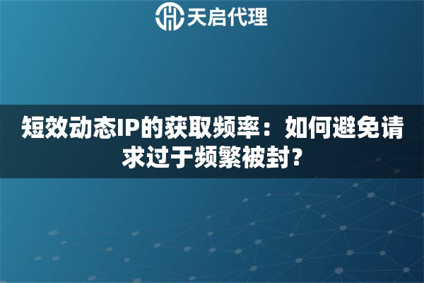 短效动态IP的获取频率：如何避免请求过于频繁被封？
