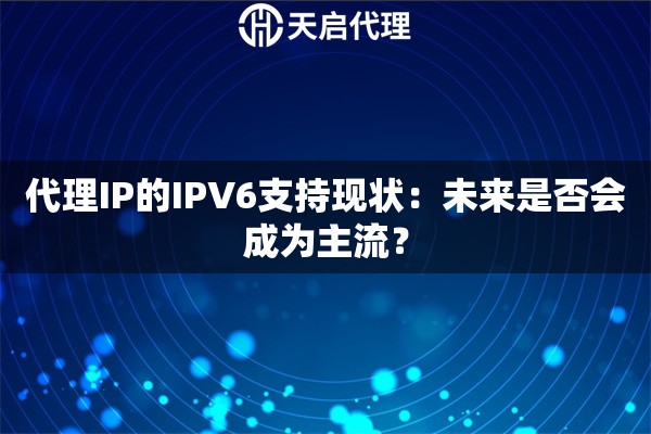 代理IP的IPV6支持现状:未来是否会成为主流? 代理IP的IPV6支持现状:未来是否会成为主流?