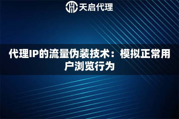 代理IP的流量伪装技术：模拟正常用户浏览行为