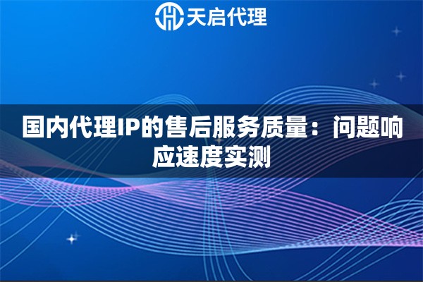 国内代理IP的售后服务质量：问题响应速度实测