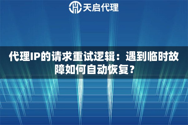 代理IP的请求重试逻辑：遇到临时故障如何自动恢复？