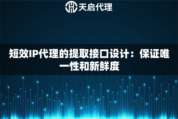 短效IP代理的提取接口设计：保证唯一性和新鲜度