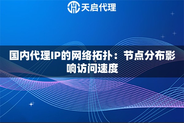 国内代理IP的网络拓扑：节点分布影响访问速度