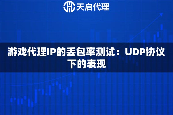 游戏代理IP的丢包率测试:UDP协议下的表现 游戏代理IP的丢包率测试:UDP协议下的表现