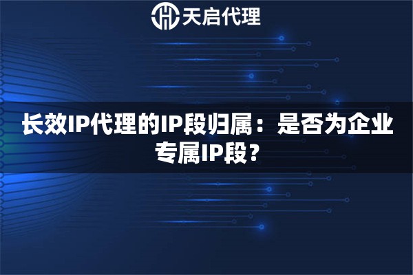 长效IP代理的IP段归属:是否为企业专属IP段? 长效IP代理的IP段归属:是否为企业专属IP段?