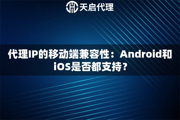 代理IP的移动端兼容性:Android和iOS是否都支持? 代理IP的移动端兼容性:Android和iOS是否都支持?