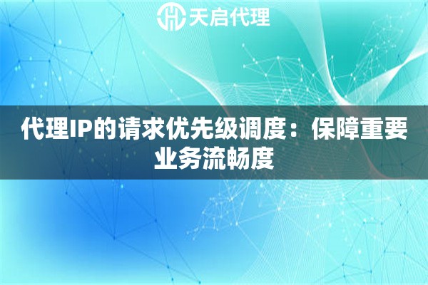 代理IP的请求优先级调度:保障重要业务流畅度 代理IP的请求优先级调度:保障重要业务流畅度