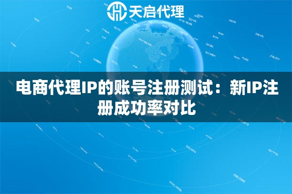 电商代理IP的账号注册测试：新IP注册成功率对比