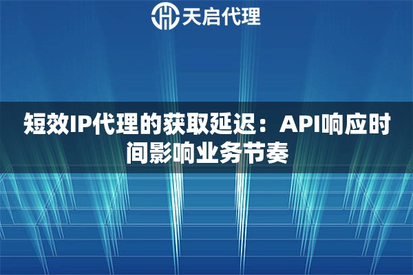 短效IP代理的获取延迟:API响应时间影响业务节奏 短效IP代理的获取延迟:API响应时间影响业务节奏