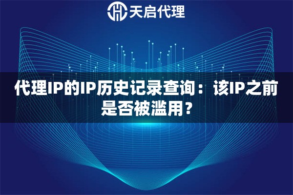 代理IP的IP历史记录查询:该IP之前是否被滥用? 代理IP的IP历史记录查询:该IP之前是否被滥用?