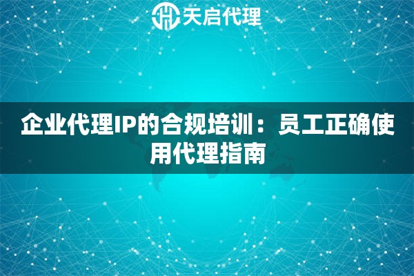 企业代理IP的合规培训:员工正确使用代理指南 企业代理IP的合规培训:员工正确使用代理指南