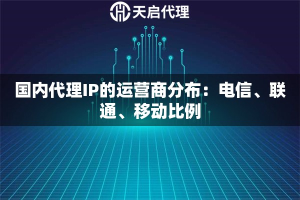 国内代理IP的运营商分布:电信、联通、移动比例 国内代理IP的运营商分布:电信、联通、移动比例