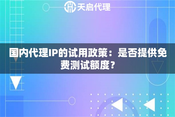 国内代理IP的试用政策：是否提供免费测试额度？