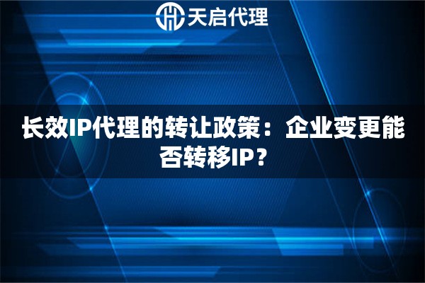 长效IP代理的转让政策：企业变更能否转移IP？
