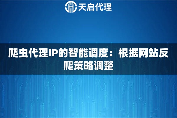 爬虫代理IP的智能调度：根据网站反爬策略调整