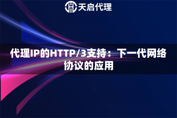 代理IP的HTTP/3支持:下一代网络协议的应用 代理IP的HTTP/3支持:下一代网络协议的应用