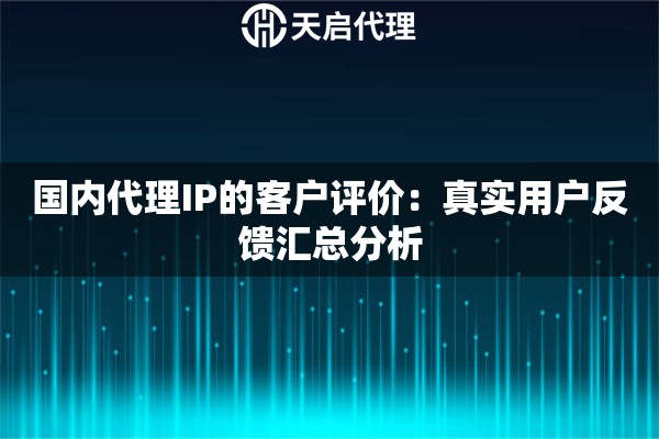 国内代理IP的客户评价：真实用户反馈汇总分析