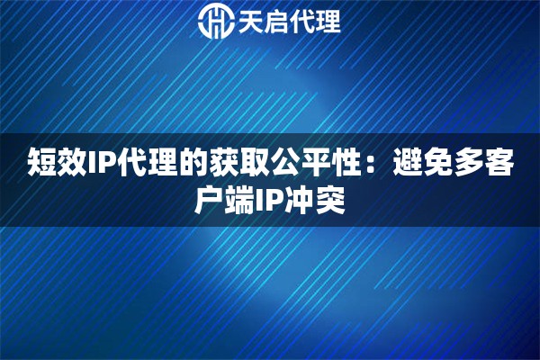 短效IP代理的获取公平性：避免多客户端IP冲突
