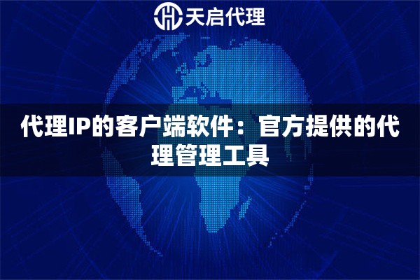 代理IP的客户端软件:官方提供的代理管理工具 代理IP的客户端软件:官方提供的代理管理工具